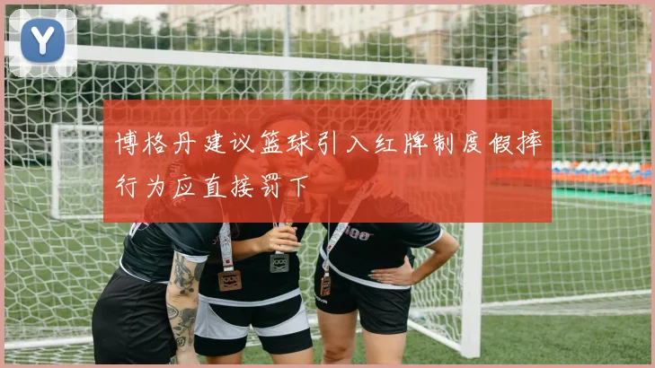 博格丹建议篮球引入红牌制度假摔行为应直接罚下