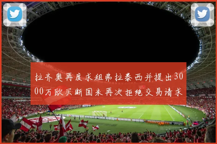 拉齐奥再度求租弗拉泰西并提出3000万欧买断国米再次拒绝交易请求