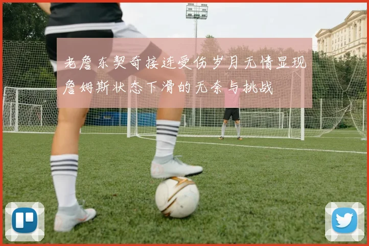 老詹东契奇接连受伤岁月无情显现詹姆斯状态下滑的无奈与挑战