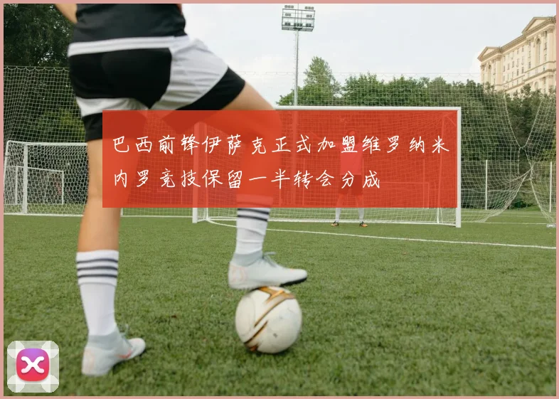 巴西前锋伊萨克正式加盟维罗纳米内罗竞技保留一半转会分成