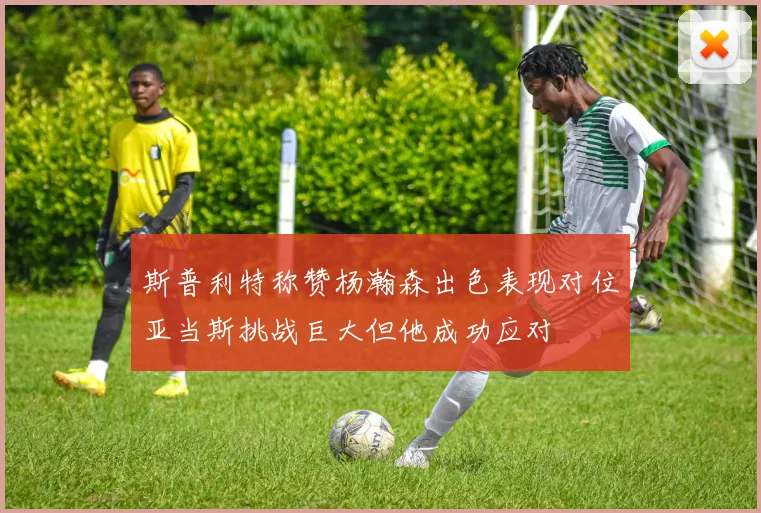 斯普利特称赞杨瀚森出色表现对位亚当斯挑战巨大但他成功应对
