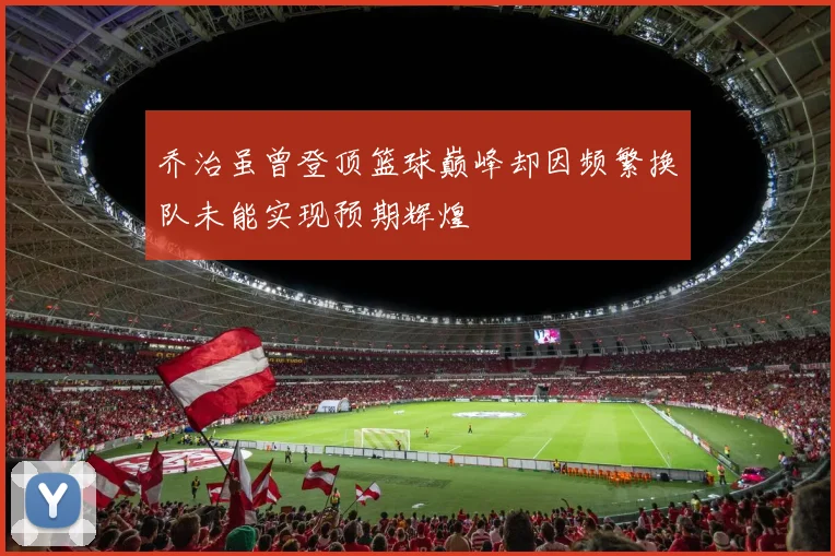 乔治虽曾登顶篮球巅峰却因频繁换队未能实现预期辉煌