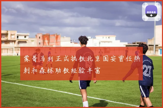 蒙哥马利正式执教北京国安曾任热刺和森林助教经验丰富