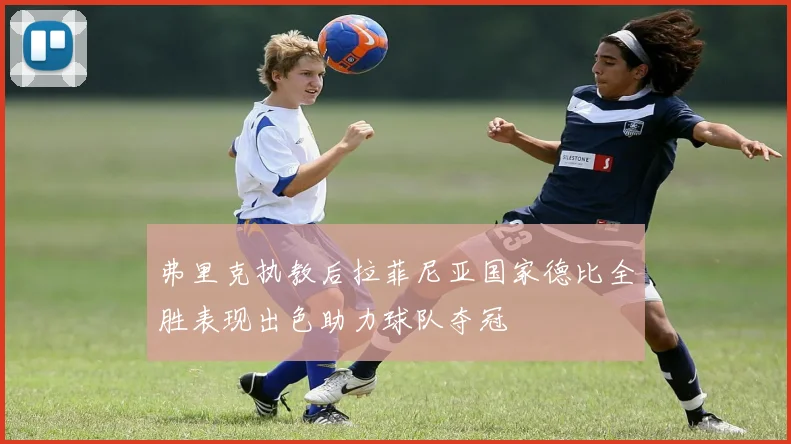 弗里克执教后拉菲尼亚国家德比全胜表现出色助力球队夺冠