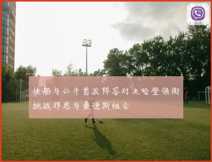 快船与公牛首发阵容对决哈登领衔挑战邓恩与桑德斯组合