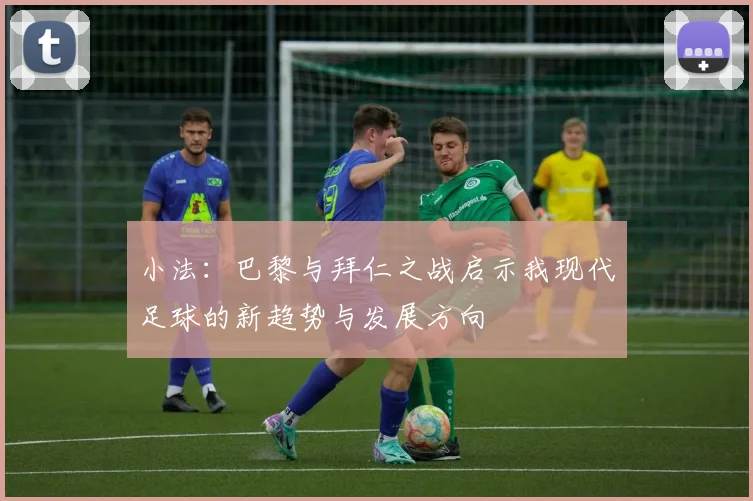 小法：巴黎与拜仁之战启示我现代足球的新趋势与发展方向