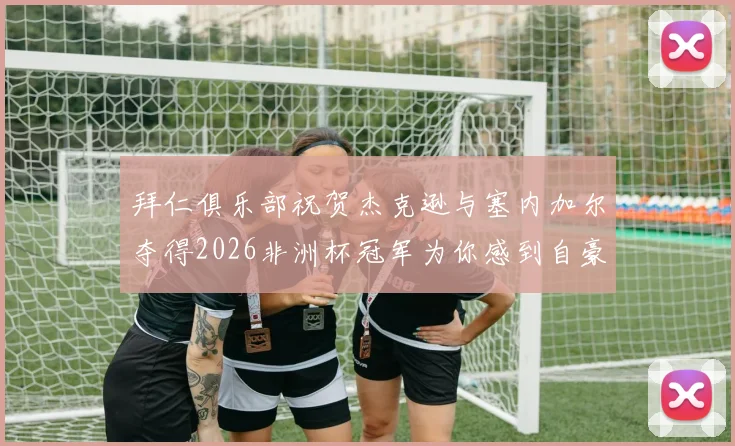 拜仁俱乐部祝贺杰克逊与塞内加尔夺得2026非洲杯冠军为你感到自豪